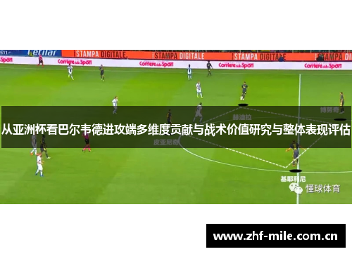 从亚洲杯看巴尔韦德进攻端多维度贡献与战术价值研究与整体表现评估 从亚洲杯看巴尔韦德进攻端多维度贡献与战术价值研究与整体表现评估