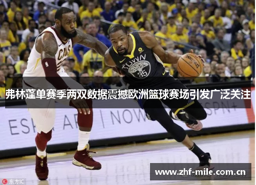 弗林蓬单赛季两双数据震撼欧洲篮球赛场引发广泛关注