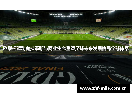 欧联杯驱动竞技革新与商业生态重塑足球未来发展格局全球体系 欧联杯驱动竞技革新与商业生态重塑足球未来发展格局全球体系